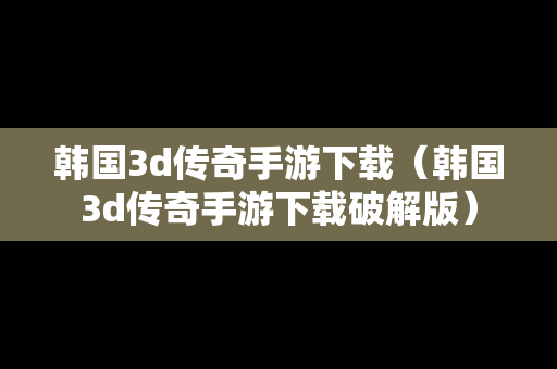韩国3d传奇手游下载（韩国3d传奇手游下载破解版）