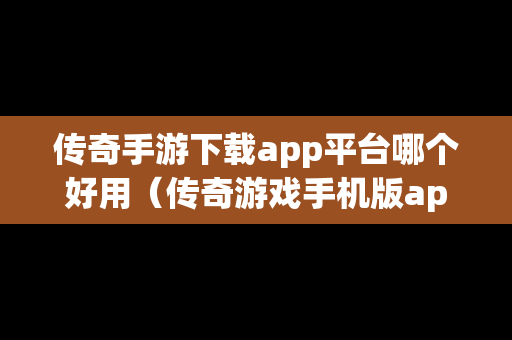 传奇手游下载app平台哪个好用（传奇游戏手机版app）