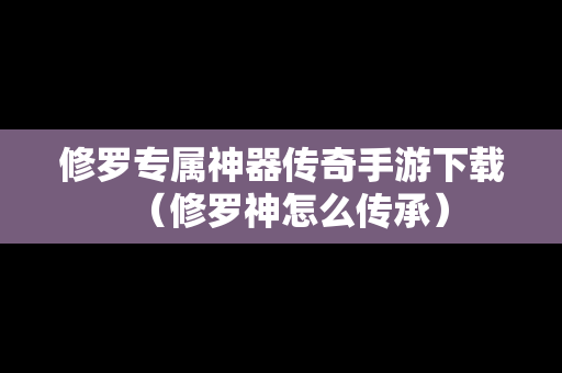 修罗专属神器传奇手游下载（修罗神怎么传承）
