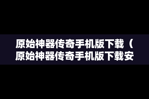 原始神器传奇手机版下载（原始神器传奇手机版下载安装）