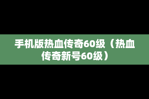 手机版热血传奇60级（热血传奇新号60级）