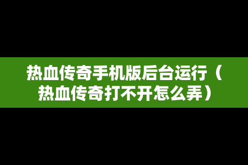 热血传奇手机版后台运行（热血传奇打不开怎么弄）