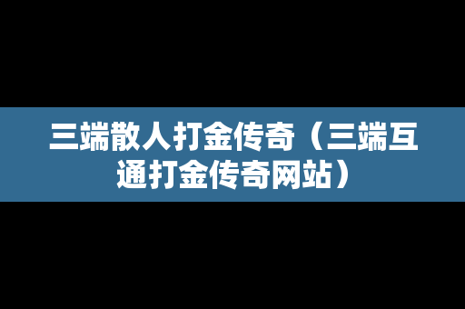 三端散人打金传奇（三端互通打金传奇网站）