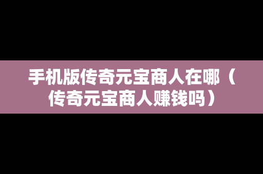 手机版传奇元宝商人在哪（传奇元宝商人赚钱吗）