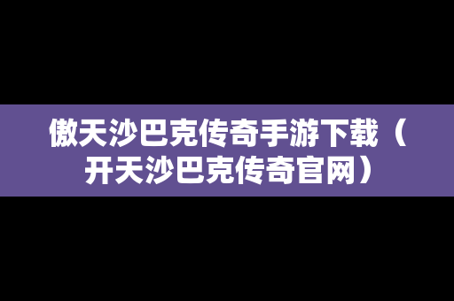 傲天沙巴克传奇手游下载（开天沙巴克传奇官网）