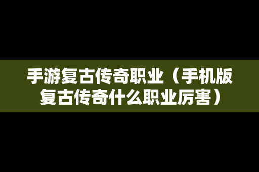 手游复古传奇职业（手机版复古传奇什么职业厉害）