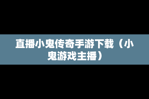 直播小鬼传奇手游下载（小鬼游戏主播）