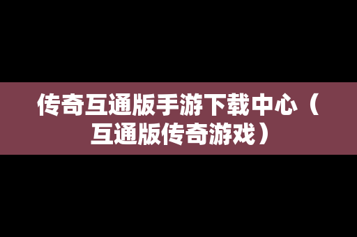 传奇互通版手游下载中心（互通版传奇游戏）