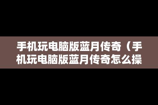 手机玩电脑版蓝月传奇（手机玩电脑版蓝月传奇怎么操作）