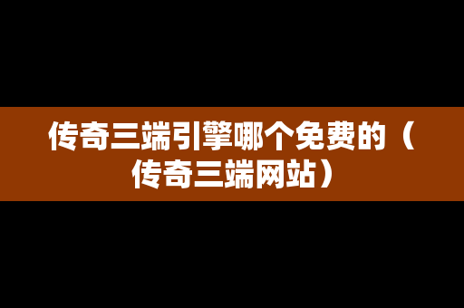 传奇三端引擎哪个免费的（传奇三端网站）