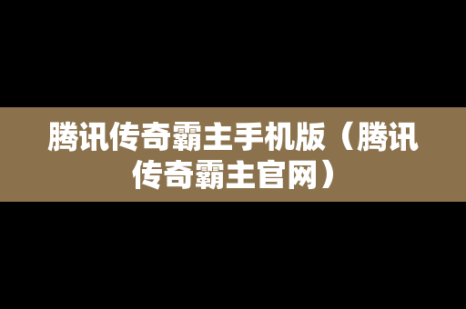 腾讯传奇霸主手机版（腾讯传奇霸主官网）