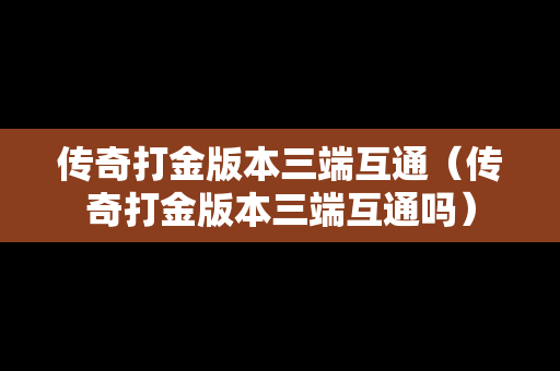 传奇打金版本三端互通（传奇打金版本三端互通吗）