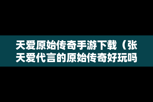 天爱原始传奇手游下载（张天爱代言的原始传奇好玩吗）