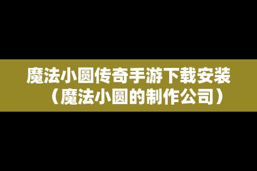 魔法小圆传奇手游下载安装（魔法小圆的制作公司）
