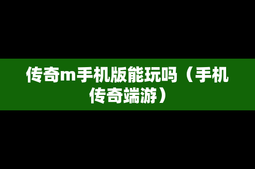 传奇m手机版能玩吗（手机传奇端游）