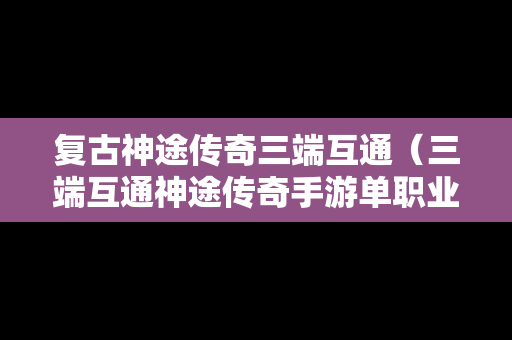 详细阅读:复古神途传奇三端互通(三端互通神途传奇手游单职业) 复古神途传奇三端互通(三端互通神途传奇手游单职业)