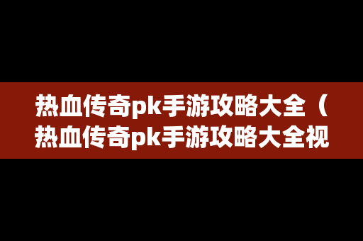 热血传奇pk手游攻略大全（热血传奇pk手游攻略大全视频）