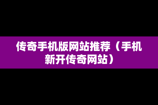 传奇手机版网站推荐（手机新开传奇网站）