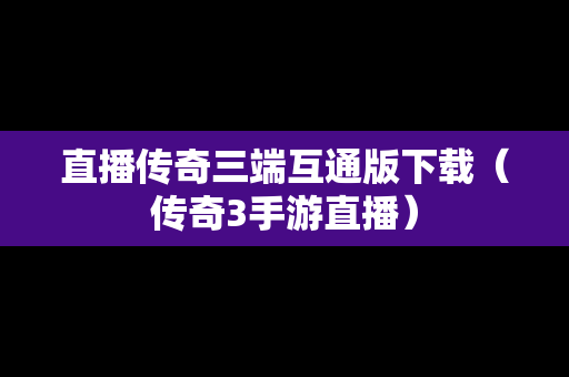 直播传奇三端互通版下载（传奇3手游直播）