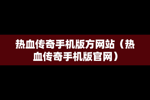 热血传奇手机版方网站（热血传奇手机版官网）