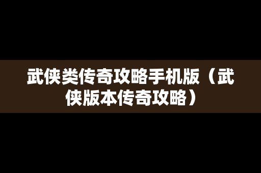 武侠类传奇攻略手机版（武侠版本传奇攻略）
