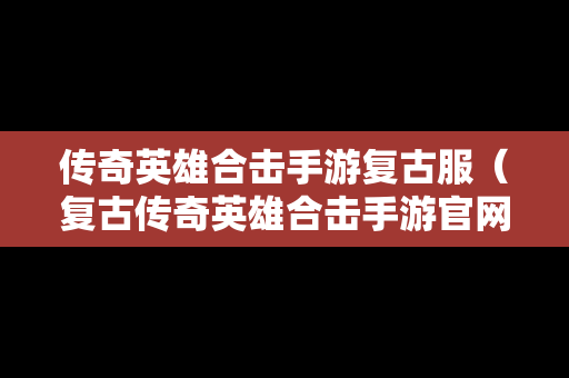 传奇英雄合击手游复古服（复古传奇英雄合击手游官网）