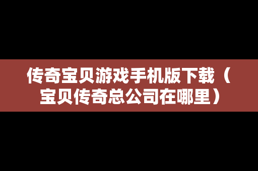 传奇宝贝游戏手机版下载（宝贝传奇总公司在哪里）