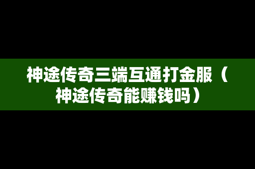 神途传奇三端互通打金服（神途传奇能赚钱吗）