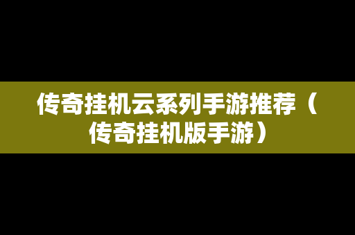 传奇挂机云系列手游推荐（传奇挂机版手游）