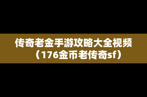 传奇老金手游攻略大全视频（176金币老传奇sf）