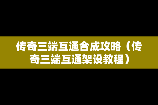 传奇三端互通合成攻略（传奇三端互通架设教程）