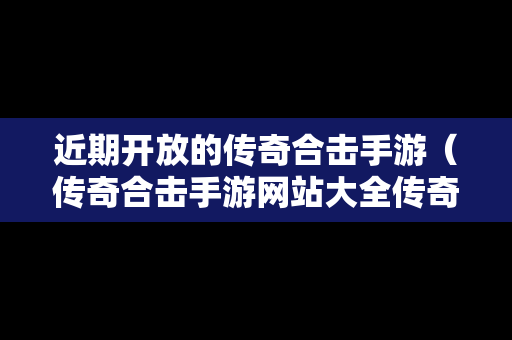 近期开放的传奇合击手游（传奇合击手游网站大全传奇）