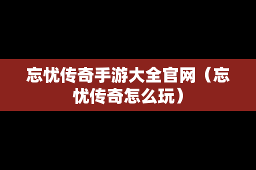 忘忧传奇手游大全官网（忘忧传奇怎么玩）