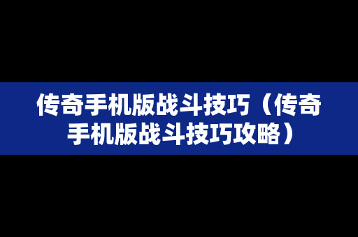 传奇手机版战斗技巧（传奇手机版战斗技巧攻略）