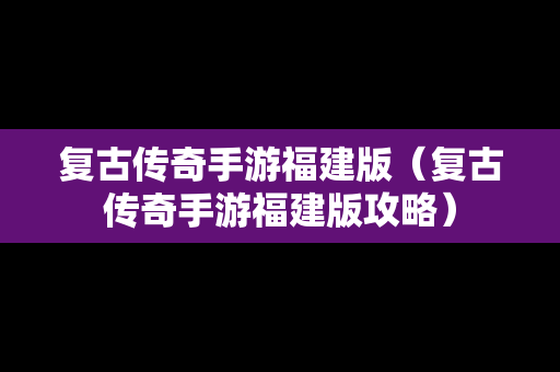 复古传奇手游福建版（复古传奇手游福建版攻略）