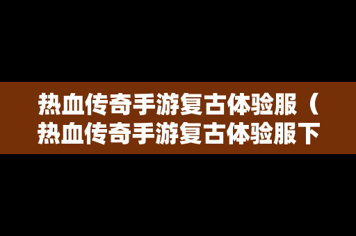 热血传奇手游复古体验服（热血传奇手游复古体验服下载）
