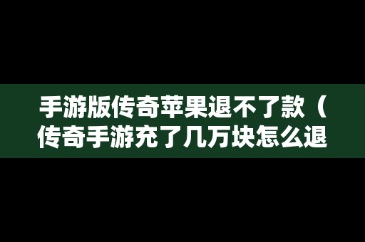 手游版传奇苹果退不了款（传奇手游充了几万块怎么退）