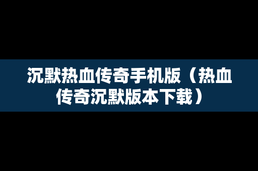 沉默热血传奇手机版（热血传奇沉默版本下载）