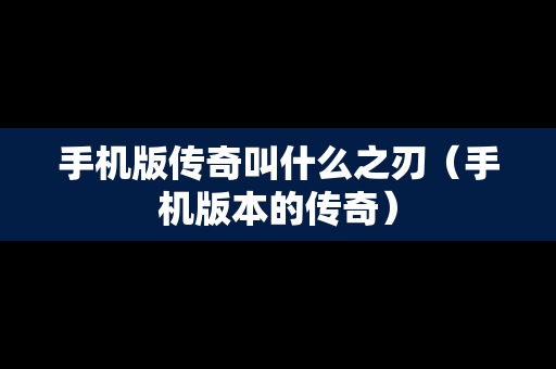 手机版传奇叫什么之刃（手机版本的传奇）