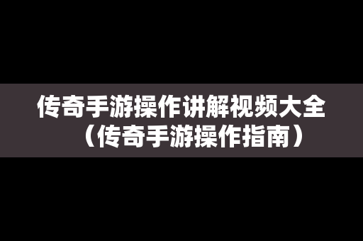 传奇手游操作讲解视频大全（传奇手游操作指南）