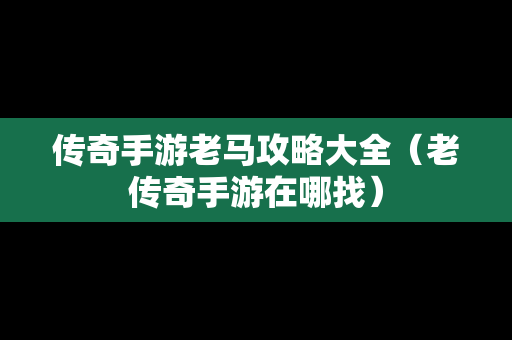 传奇手游老马攻略大全（老传奇手游在哪找）