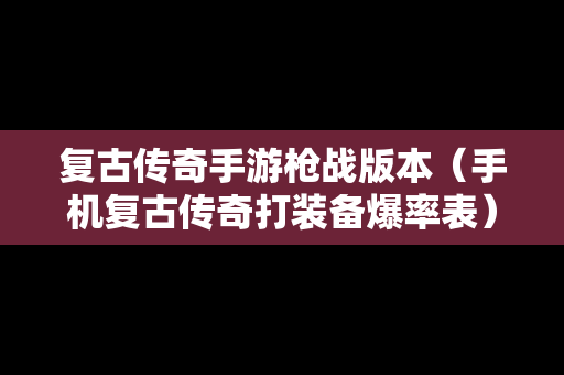 复古传奇手游枪战版本（手机复古传奇打装备爆率表）