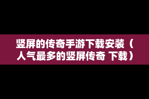 竖屏的传奇手游下载安装（人气最多的竖屏传奇 下载）