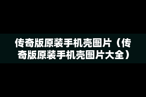 传奇版原装手机壳图片（传奇版原装手机壳图片大全）