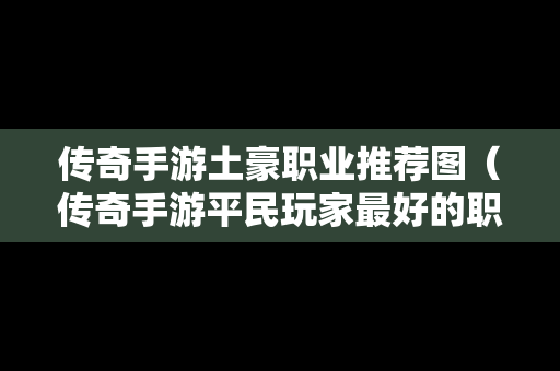 传奇手游土豪职业推荐图（传奇手游平民玩家最好的职业是什么）