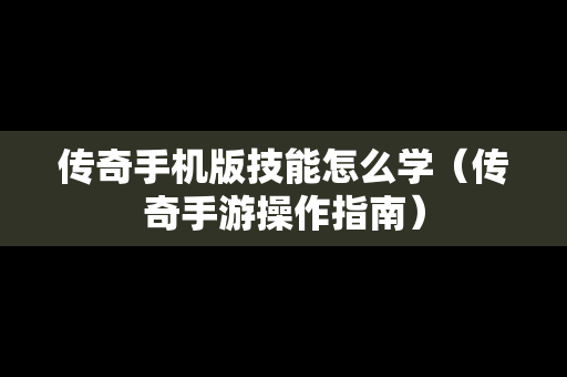 传奇手机版技能怎么学（传奇手游操作指南）