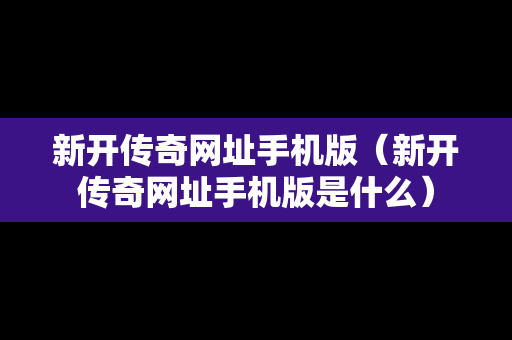 新开传奇网址手机版（新开传奇网址手机版是什么）