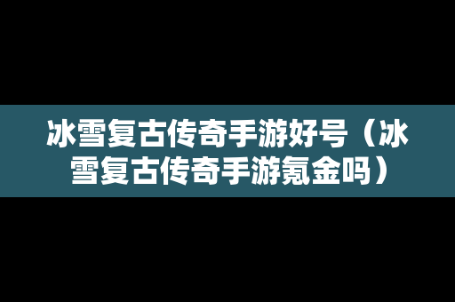 冰雪复古传奇手游好号（冰雪复古传奇手游氪金吗）