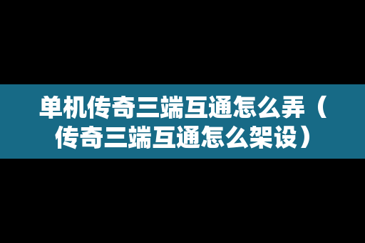 单机传奇三端互通怎么弄（传奇三端互通怎么架设）