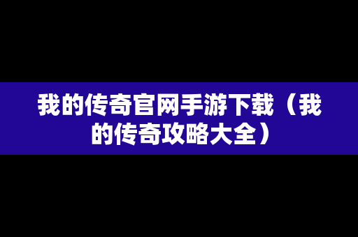 我的传奇官网手游下载（我的传奇攻略大全）